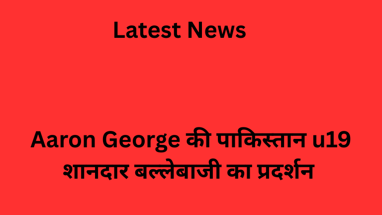 Aaron George की पाकिस्तान u19 शानदार बल्लेबाजी का प्रदर्शन